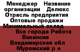 Менеджер › Название организации ­ Делюкс › Отрасль предприятия ­ Оптовые продажи › Минимальный оклад ­ 25 000 - Все города Работа » Вакансии   . Владимирская обл.,Муромский р-н